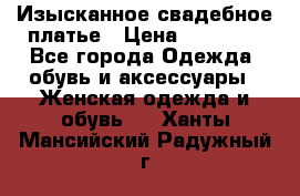 Изысканное свадебное платье › Цена ­ 27 000 - Все города Одежда, обувь и аксессуары » Женская одежда и обувь   . Ханты-Мансийский,Радужный г.